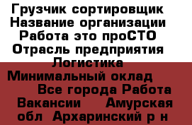 Грузчик-сортировщик › Название организации ­ Работа-это проСТО › Отрасль предприятия ­ Логистика › Минимальный оклад ­ 24 000 - Все города Работа » Вакансии   . Амурская обл.,Архаринский р-н